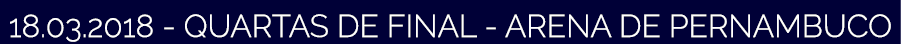 18 03 2018 - QUARTAS DE FINAL - ARENA DE PERNAMBUCO